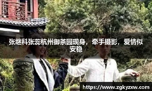 张继科张蕊杭州御茶园现身，牵手摄影，爱情似安稳
