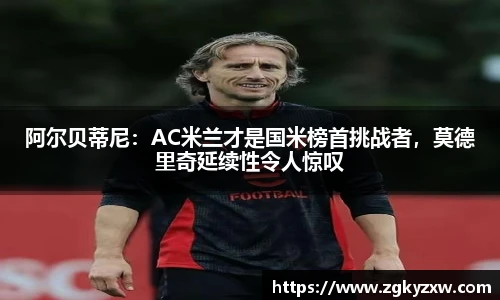 阿尔贝蒂尼：AC米兰才是国米榜首挑战者，莫德里奇延续性令人惊叹
